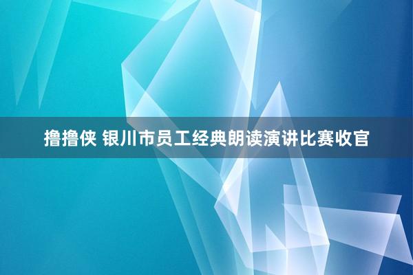 撸撸侠 银川市员工经典朗读演讲比赛收官