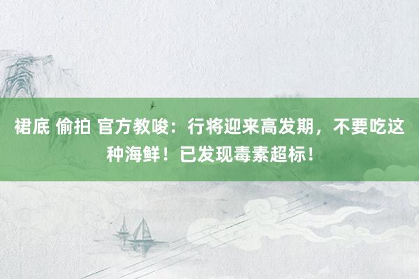裙底 偷拍 官方教唆：行将迎来高发期，不要吃这种海鲜！已发现毒素超标！