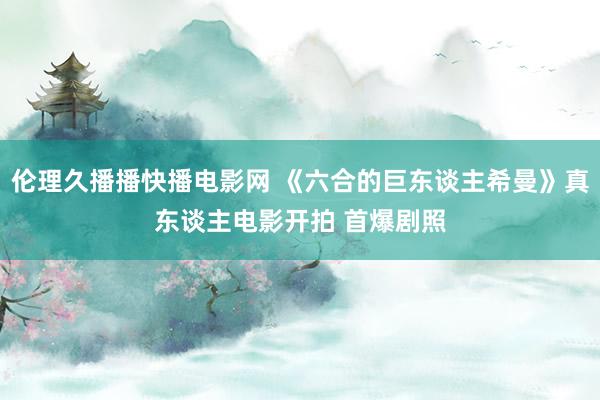 伦理久播播快播电影网 《六合的巨东谈主希曼》真东谈主电影开拍 首爆剧照