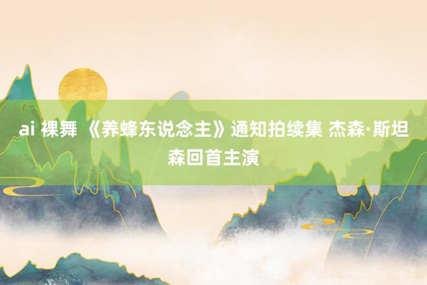ai 裸舞 《养蜂东说念主》通知拍续集 杰森·斯坦森回首主演