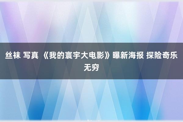 丝袜 写真 《我的寰宇大电影》曝新海报 探险奇乐无穷