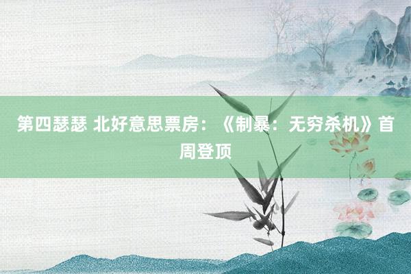 第四瑟瑟 北好意思票房：《制暴：无穷杀机》首周登顶