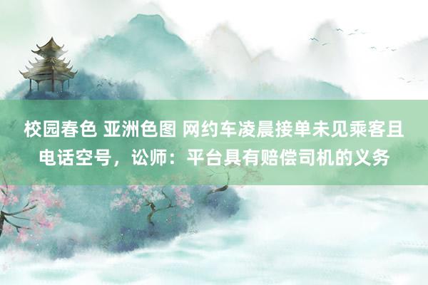 校园春色 亚洲色图 网约车凌晨接单未见乘客且电话空号，讼师：平台具有赔偿司机的义务