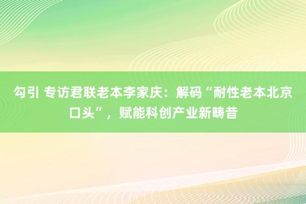 勾引 专访君联老本李家庆：解码“耐性老本北京口头”，赋能科创产业新畴昔