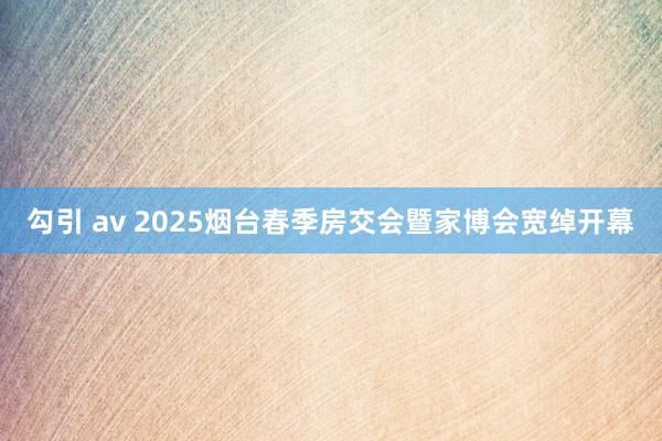 勾引 av 2025烟台春季房交会暨家博会宽绰开幕