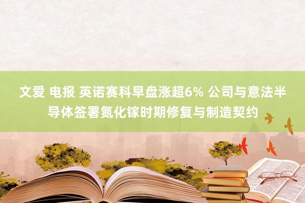 文爱 电报 英诺赛科早盘涨超6% 公司与意法半导体签署氮化镓时期修复与制造契约
