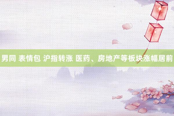 男同 表情包 沪指转涨 医药、房地产等板块涨幅居前
