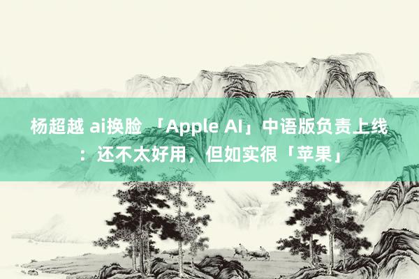杨超越 ai换脸 「Apple AI」中语版负责上线：还不太好用，但如实很「苹果」