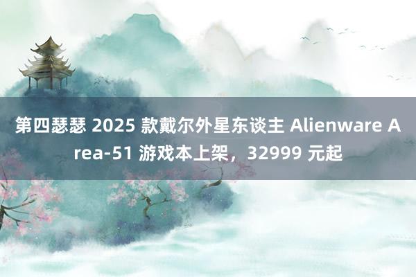 第四瑟瑟 2025 款戴尔外星东谈主 Alienware Area-51 游戏本上架，32999 元起