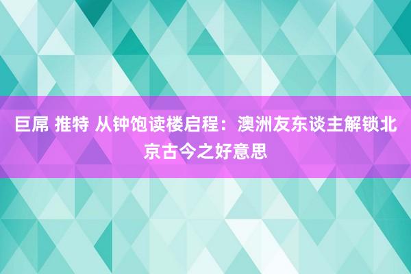 巨屌 推特 从钟饱读楼启程：澳洲友东谈主解锁北京古今之好意思