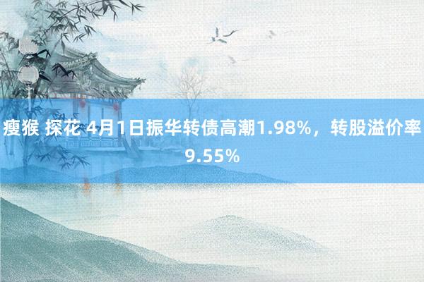 瘦猴 探花 4月1日振华转债高潮1.98%，转股溢价率9.55%