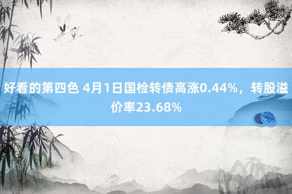 好看的第四色 4月1日国检转债高涨0.44%，转股溢价率23.68%