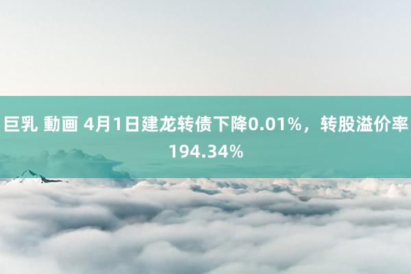巨乳 動画 4月1日建龙转债下降0.01%，转股溢价率194.34%