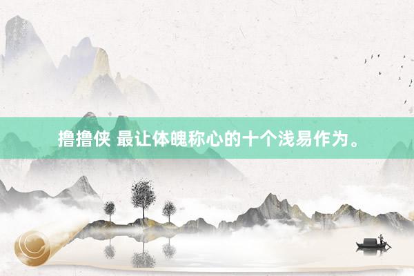 撸撸侠 最让体魄称心的十个浅易作为。