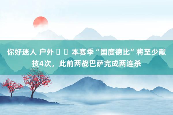 你好迷人 户外 ⚔️本赛季“国度德比”将至少献技4次，此前两战巴萨完成两连杀