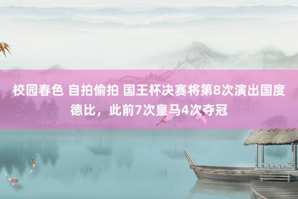 校园春色 自拍偷拍 国王杯决赛将第8次演出国度德比，此前7次皇马4次夺冠