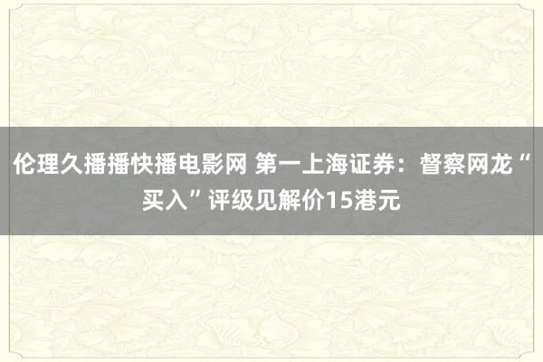 伦理久播播快播电影网 第一上海证券：督察网龙“买入”评级见解价15港元