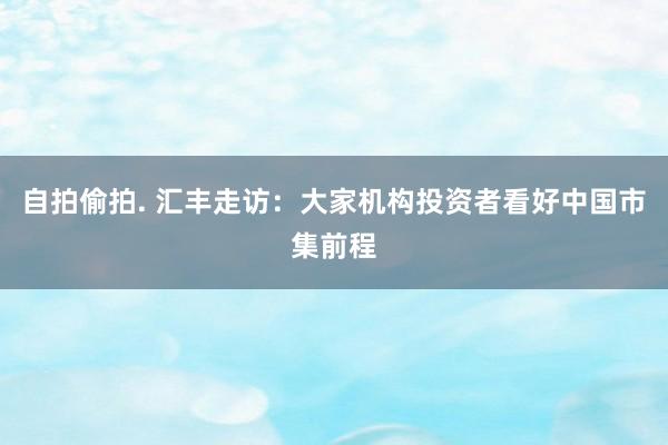 自拍偷拍. 汇丰走访：大家机构投资者看好中国市集前程