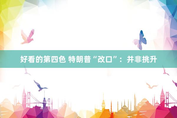 好看的第四色 特朗普“改口”：并非挑升