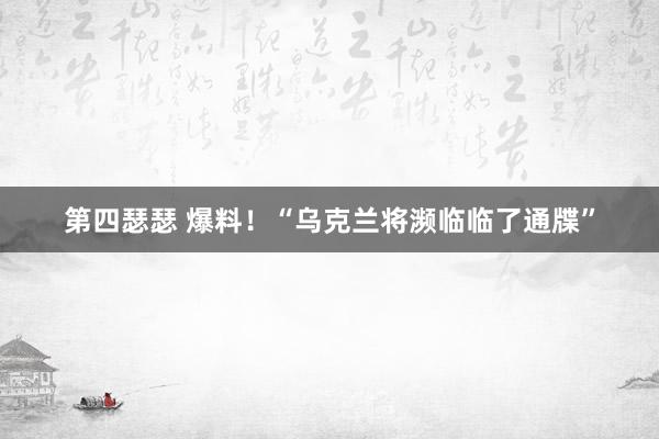 第四瑟瑟 爆料！“乌克兰将濒临临了通牒”