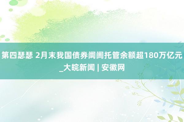 第四瑟瑟 2月末我国债券阛阓托管余额超180万亿元_大皖新闻 | 安徽网