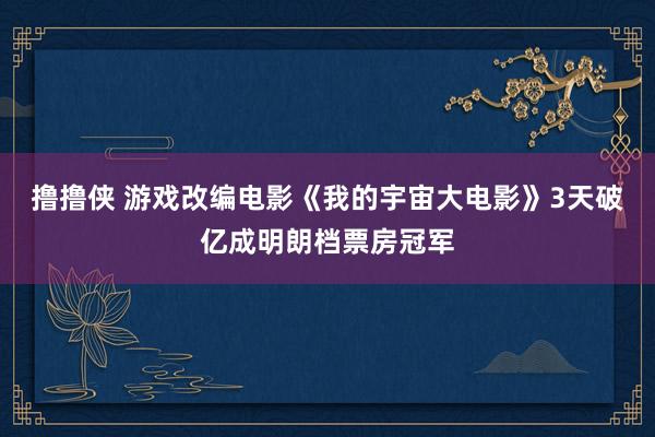 撸撸侠 游戏改编电影《我的宇宙大电影》3天破亿成明朗档票房冠军