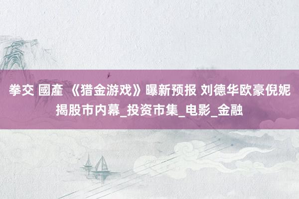 拳交 國產 《猎金游戏》曝新预报 刘德华欧豪倪妮揭股市内幕_投资市集_电影_金融