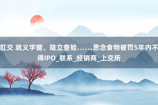 肛交 就义字据、陡立查验……思念食物被罚5年内不得IPO_联系_经销商_上交所