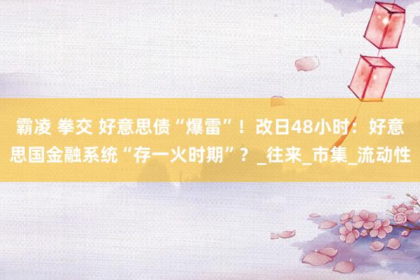 霸凌 拳交 好意思债“爆雷”！改日48小时：好意思国金融系统“存一火时期”？_往来_市集_流动性