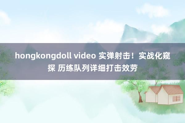 hongkongdoll video 实弹射击！实战化窥探 历练队列详细打击效劳