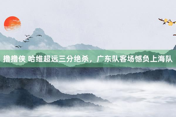 撸撸侠 哈维超远三分绝杀，广东队客场憾负上海队
