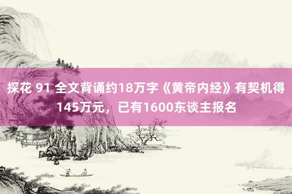 探花 91 全文背诵约18万字《黄帝内经》有契机得145万元，已有1600东谈主报名