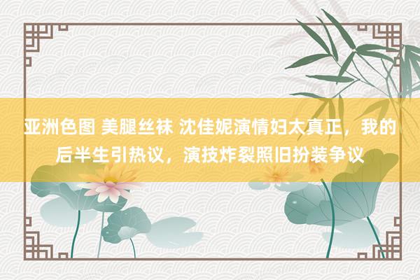 亚洲色图 美腿丝袜 沈佳妮演情妇太真正，我的后半生引热议，演技炸裂照旧扮装争议