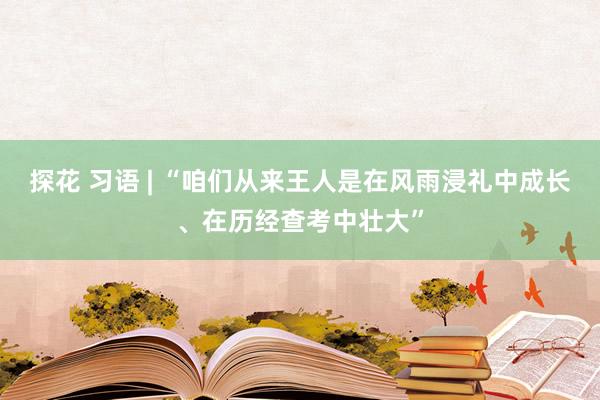 探花 习语 | “咱们从来王人是在风雨浸礼中成长、在历经查考中壮大”