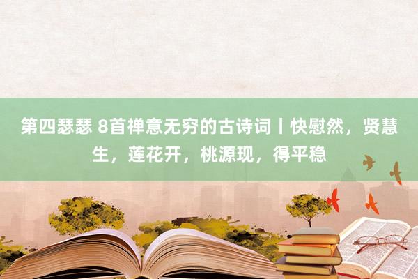 第四瑟瑟 8首禅意无穷的古诗词丨快慰然，贤慧生，莲花开，桃源现，得平稳