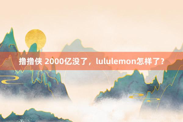 撸撸侠 2000亿没了，lululemon怎样了？