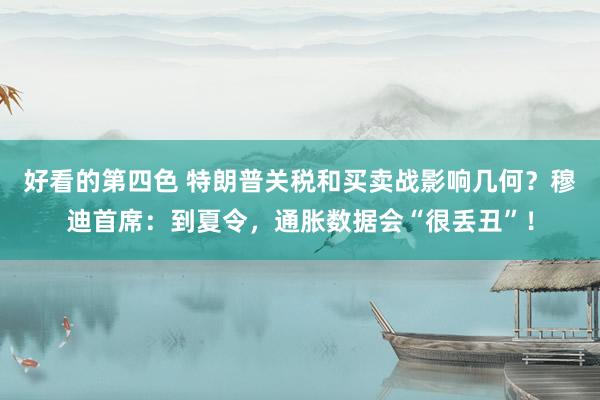 好看的第四色 特朗普关税和买卖战影响几何？穆迪首席：到夏令，通胀数据会“很丢丑”！