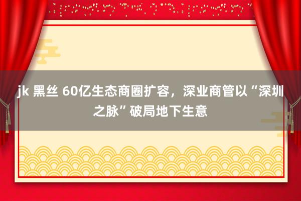 jk 黑丝 60亿生态商圈扩容，深业商管以“深圳之脉”破局地下生意