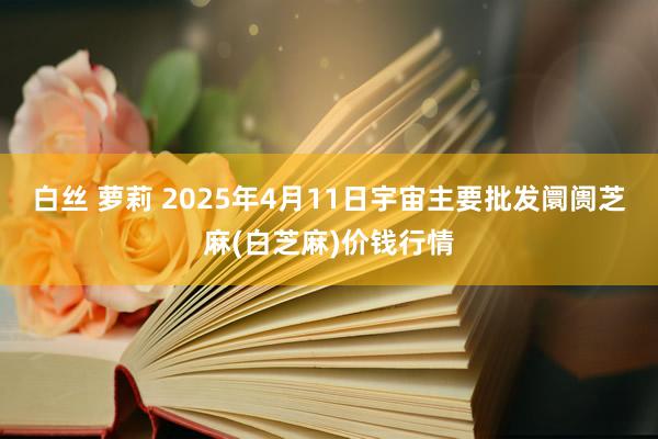 白丝 萝莉 2025年4月11日宇宙主要批发阛阓芝麻(白芝麻)价钱行情
