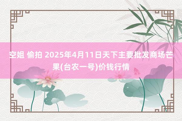 空姐 偷拍 2025年4月11日天下主要批发商场芒果(台农一号)价钱行情