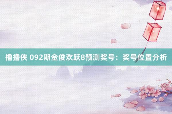 撸撸侠 092期金俊欢跃8预测奖号：奖号位置分析
