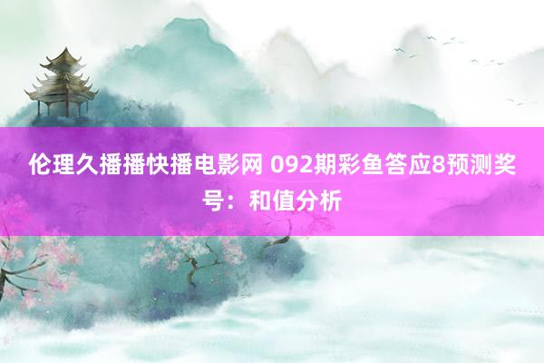 伦理久播播快播电影网 092期彩鱼答应8预测奖号：和值分析