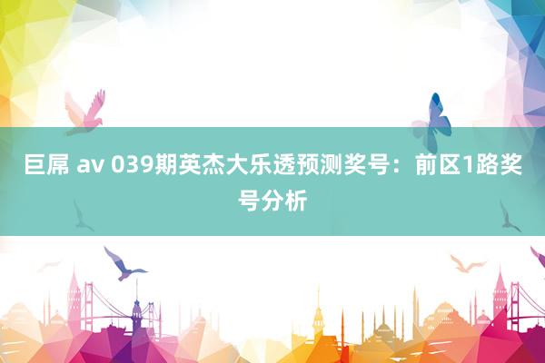 巨屌 av 039期英杰大乐透预测奖号：前区1路奖号分析