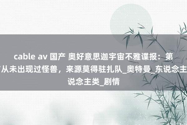 cable av 国产 奥好意思迦宇宙不雅谍报：第1集之前从未出现过怪兽，来源莫得驻扎队_奥特曼_东说念主类_剧情