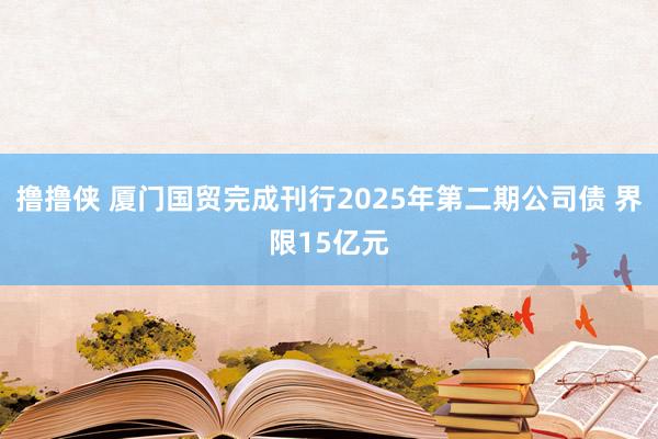 撸撸侠 厦门国贸完成刊行2025年第二期公司债 界限15亿元