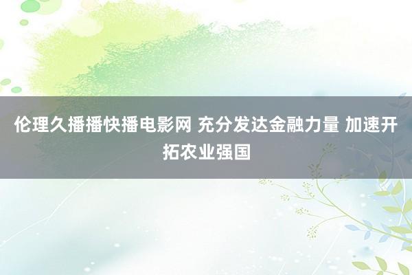 伦理久播播快播电影网 充分发达金融力量 加速开拓农业强国