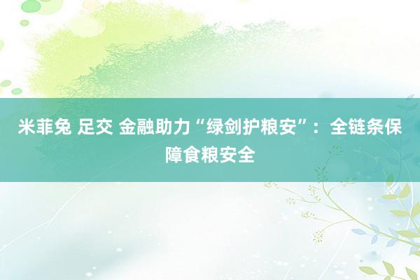 米菲兔 足交 金融助力“绿剑护粮安”：全链条保障食粮安全