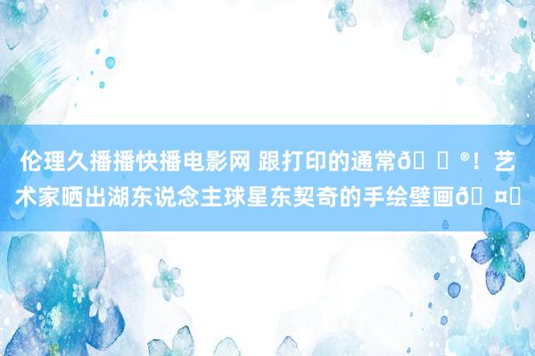 伦理久播播快播电影网 跟打印的通常😮！艺术家晒出湖东说念主球星东契奇的手绘壁画🤙