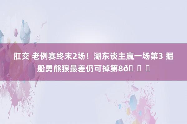 肛交 老例赛终末2场！湖东谈主赢一场第3 掘船勇熊狼最差仍可掉第8👀