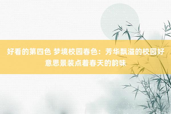 好看的第四色 梦境校园春色：芳华飘溢的校园好意思景装点着春天的韵味